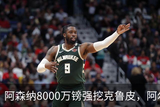 阿森纳8000万镑强挖克鲁皮，阿尔特塔冬窗补强锋线